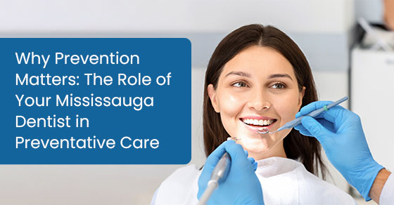 Why prevention matters: The role of your Mississauga dentist in preventative care